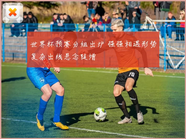 世界杯预赛分组出炉 强强相遇形势复杂出线悬念陡增