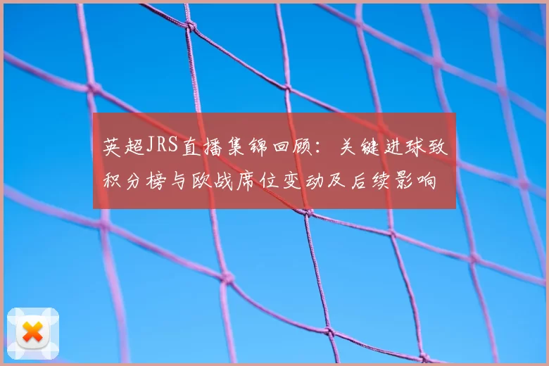 英超JRS直播集锦回顾：关键进球致积分榜与欧战席位变动及后续影响