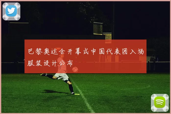 巴黎奥运会开幕式中国代表团入场服装设计公布