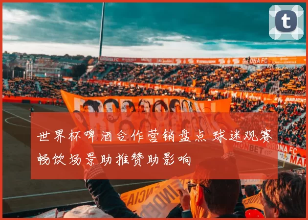 世界杯啤酒合作营销盘点 球迷观赛畅饮场景助推赞助影响