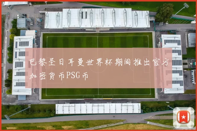 巴黎圣日耳曼世界杯期间推出官方加密货币PSG币