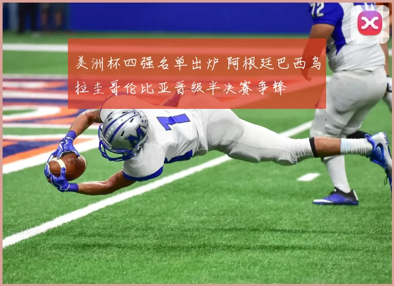 美洲杯四强名单出炉 阿根廷巴西乌拉圭哥伦比亚晋级半决赛争锋