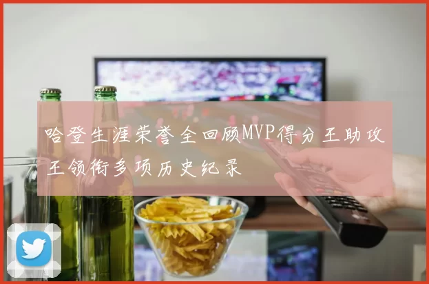 哈登生涯荣誉全回顾MVP得分王助攻王领衔多项历史纪录