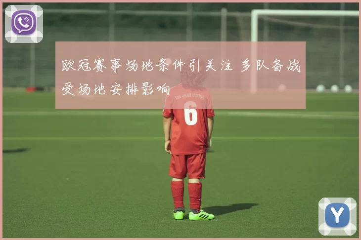 欧冠赛事场地条件引关注 多队备战受场地安排影响