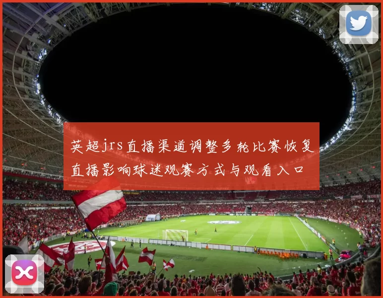 英超jrs直播渠道调整多轮比赛恢复直播影响球迷观赛方式与观看入口安排