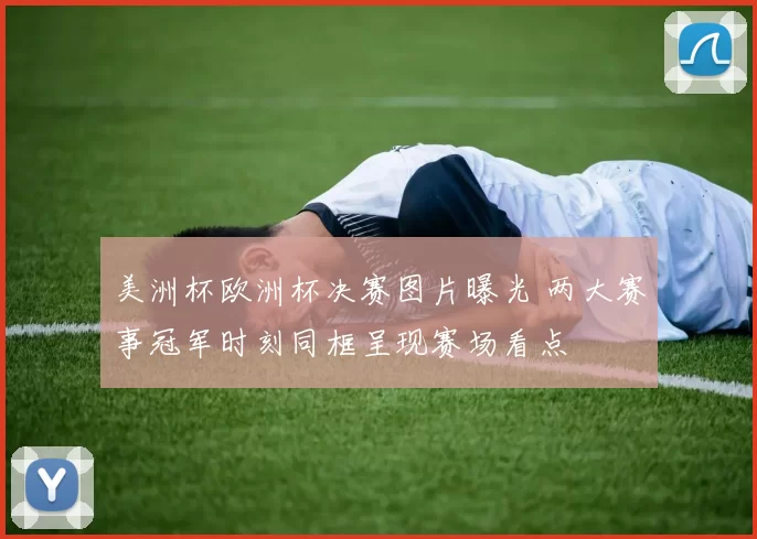 美洲杯欧洲杯决赛图片曝光 两大赛事冠军时刻同框呈现赛场看点