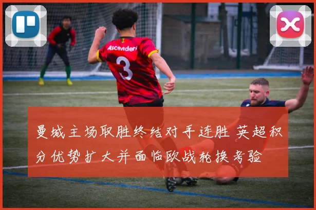 曼城主场取胜终结对手连胜 英超积分优势扩大并面临欧战轮换考验