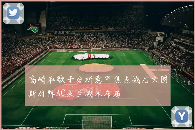 岛崎和歌子分析意甲焦点战尤文图斯对阵AC米兰战术布局